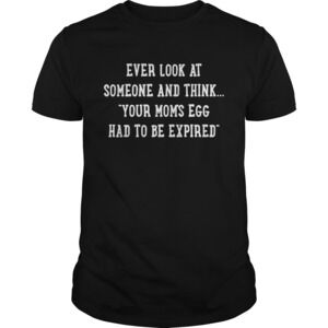 Ever At Someone And Think Your Moms Egg Had To Be Expired Shirt